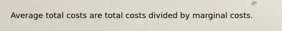 Average total costs are total costs divided by marginal costs.