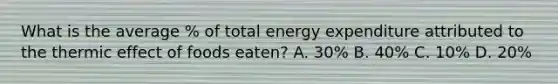 What is the average % of total energy expenditure attributed to the thermic effect of foods eaten? A. 30% B. 40% C. 10% D. 20%