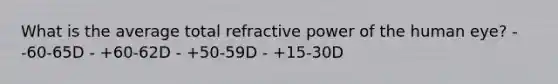 What is the average total refractive power of the human eye? - -60-65D - +60-62D - +50-59D - +15-30D