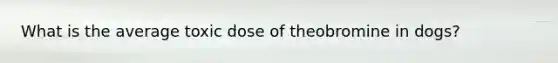 What is the average toxic dose of theobromine in dogs?