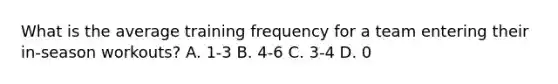 What is the average training frequency for a team entering their in-season workouts? A. 1-3 B. 4-6 C. 3-4 D. 0