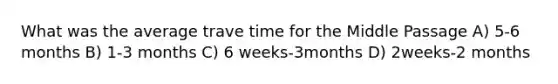 What was the average trave time for the Middle Passage A) 5-6 months B) 1-3 months C) 6 weeks-3months D) 2weeks-2 months