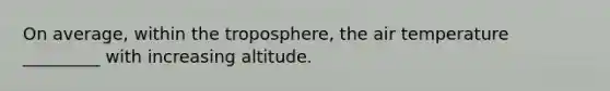 On average, within the troposphere, the air temperature _________ with increasing altitude.