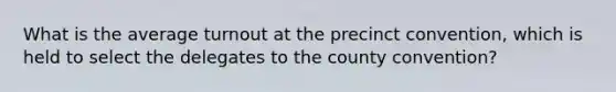 What is the average turnout at the precinct convention, which is held to select the delegates to the county convention?