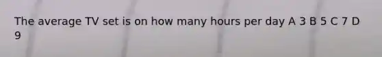 The average TV set is on how many hours per day A 3 B 5 C 7 D 9