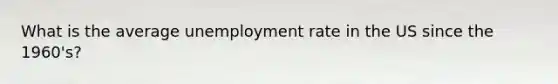 What is the average <a href='https://www.questionai.com/knowledge/kh7PJ5HsOk-unemployment-rate' class='anchor-knowledge'>unemployment rate</a> in the US since the 1960's?