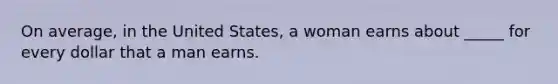On average, in the United States, a woman earns about _____ for every dollar that a man earns.