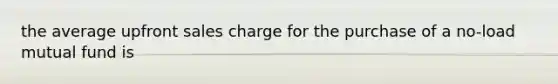 the average upfront sales charge for the purchase of a no-load mutual fund is