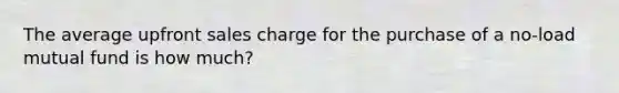 The average upfront sales charge for the purchase of a no-load mutual fund is how much?