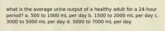 what is the average urine output of a healthy adult for a 24-hour period? a. 500 to 1000 mL per day b. 1500 to 2000 mL per day c. 3000 to 5000 mL per day d. 5000 to 7000 mL per day