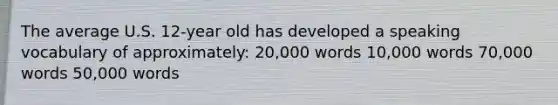 The average U.S. 12-year old has developed a speaking vocabulary of approximately: 20,000 words 10,000 words 70,000 words 50,000 words