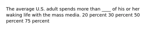 The average U.S. adult spends <a href='https://www.questionai.com/knowledge/keWHlEPx42-more-than' class='anchor-knowledge'>more than</a> ____ of his or her waking life with the mass media. 20 percent 30 percent 50 percent 75 percent