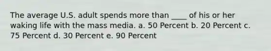 The average U.S. adult spends more than ____ of his or her waking life with the mass media. a. 50 Percent b. 20 Percent c. 75 Percent d. 30 Percent e. 90 Percent