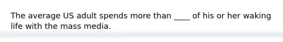 The average US adult spends more than ____ of his or her waking life with the mass media.