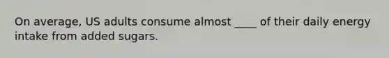 On average, US adults consume almost ____ of their daily energy intake from added sugars.