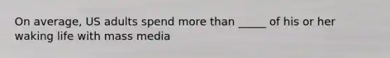 On average, US adults spend more than _____ of his or her waking life with mass media