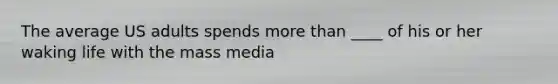 The average US adults spends more than ____ of his or her waking life with the mass media