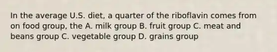 In the average U.S. diet, a quarter of the riboflavin comes from on food group, the A. milk group B. fruit group C. meat and beans group C. vegetable group D. grains group