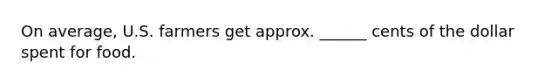 On average, U.S. farmers get approx. ______ cents of the dollar spent for food.