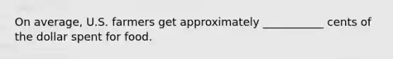 On average, U.S. farmers get approximately ___________ cents of the dollar spent for food.