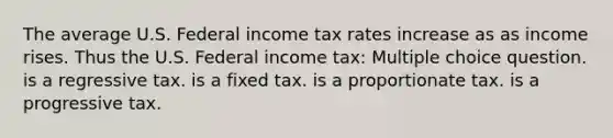 The average U.S. Federal income tax rates increase as as income rises. Thus the U.S. Federal income tax: Multiple choice question. is a regressive tax. is a fixed tax. is a proportionate tax. is a progressive tax.