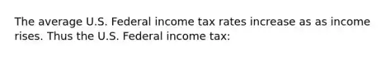 The average U.S. Federal income tax rates increase as as income rises. Thus the U.S. Federal income tax: