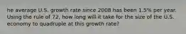 he average U.S. growth rate since 2008 has been 1.5% per year. Using the rule of 72, how long will it take for the size of the U.S. economy to quadruple at this growth rate?