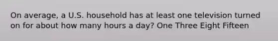 On average, a U.S. household has at least one television turned on for about how many hours a day? One Three Eight Fifteen
