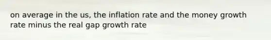 on average in the us, the inflation rate and the money growth rate minus the real gap growth rate