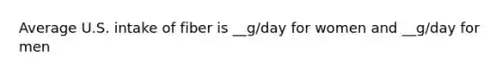 Average U.S. intake of fiber is __g/day for women and __g/day for men