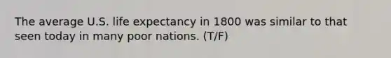 The average U.S. life expectancy in 1800 was similar to that seen today in many poor nations. (T/F)