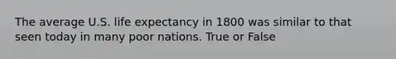 The average U.S. life expectancy in 1800 was similar to that seen today in many poor nations. True or False