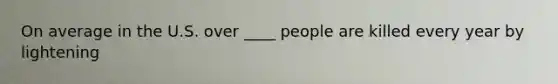 On average in the U.S. over ____ people are killed every year by lightening