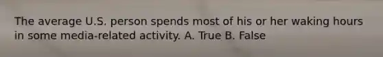 The average U.S. person spends most of his or her waking hours in some media-related activity. A. True B. False