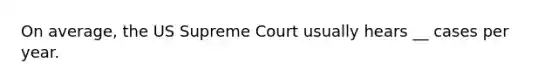 On average, the US Supreme Court usually hears __ cases per year.