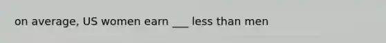 on average, US women earn ___ less than men