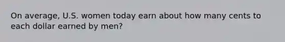 On average, U.S. women today earn about how many cents to each dollar earned by men?