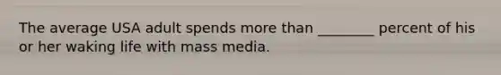 The average USA adult spends more than ________ percent of his or her waking life with mass media.