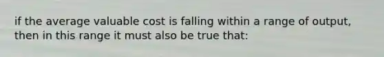 if the average valuable cost is falling within a range of output, then in this range it must also be true that: