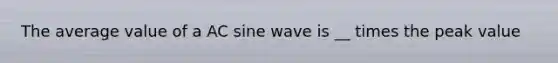 The average value of a AC sine wave is __ times the peak value