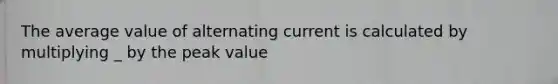 The average value of alternating current is calculated by multiplying _ by the peak value