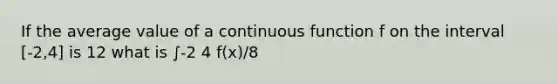 If the average value of a continuous function f on the interval [-2,4] is 12 what is ∫-2 4 f(x)/8