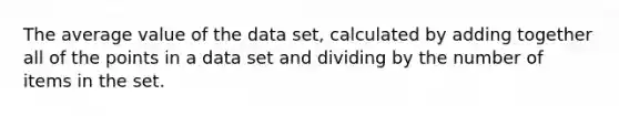 The average value of the data set, calculated by adding together all of the points in a data set and dividing by the number of items in the set.