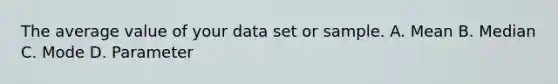 The average value of your data set or sample. A. Mean B. Median C. Mode D. Parameter