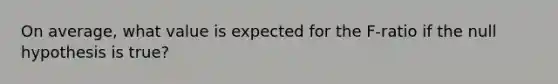 On average, what value is expected for the F-ratio if the null hypothesis is true?