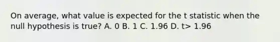 On average, what value is expected for the t statistic when the null hypothesis is true? A. 0 B. 1 C. 1.96 D. t> 1.96