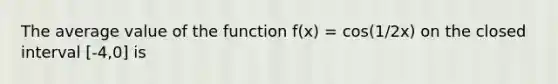 The average value of the function f(x) = cos(1/2x) on the closed interval [-4,0] is