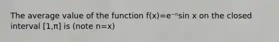 The average value of the function f(x)=e⁻ⁿsin x on the closed interval [1,π] is (note n=x)