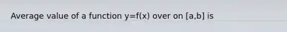 Average value of a function y=f(x) over on [a,b] is