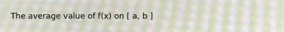 The average value of f(x) on [ a, b ]